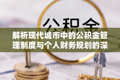宜良解析现代城市中的公积金管理制度与个人财务规划的深度关联