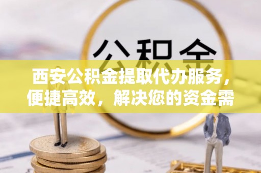 宜良西安公积金提取代办服务，便捷高效，解决您的资金需求