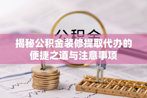 宜良揭秘公积金装修提取代办的便捷之道与注意事项