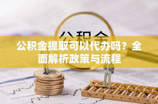 宜良公积金提取可以代办吗？全面解析政策与流程