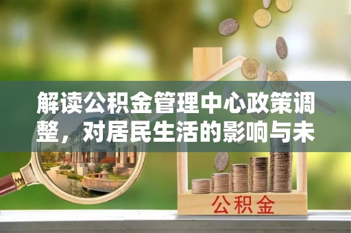 宜良解读公积金管理中心政策调整，对居民生活的影响与未来展望
