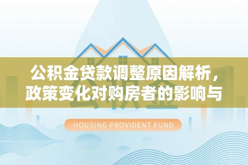 宜良公积金贷款调整原因解析，政策变化对购房者的影响与应对