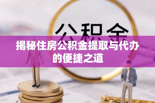宜良揭秘住房公积金提取与代办的便捷之道