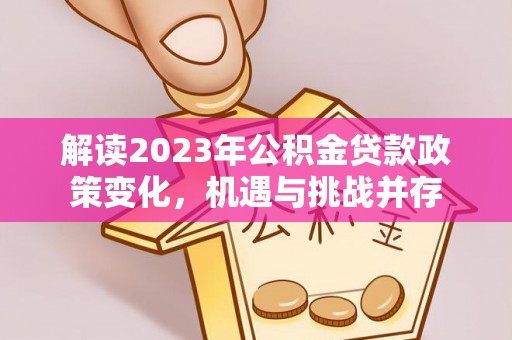 宜良解读2023年公积金贷款政策变化，机遇与挑战并存