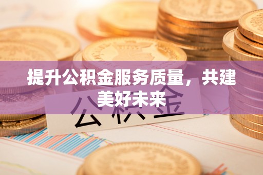 宜良提升公积金服务质量，共建美好未来