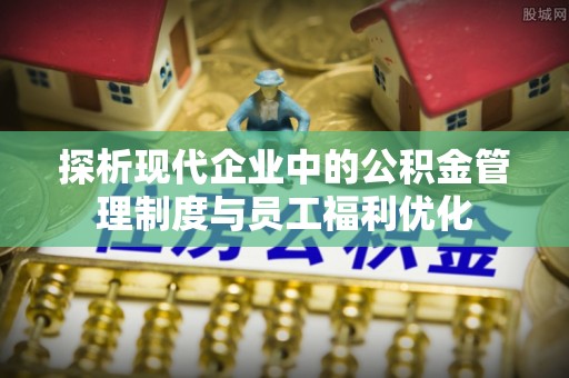 宜良探析现代企业中的公积金管理制度与员工福利优化