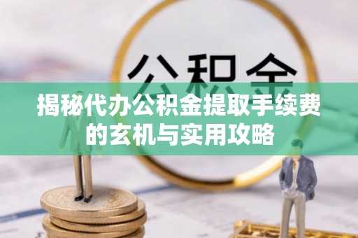 宜良揭秘代办公积金提取手续费的玄机与实用攻略
