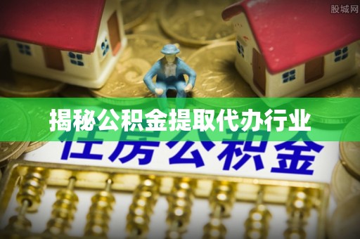 宜良揭秘公积金提取代办行业