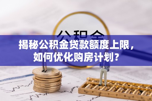 宜良揭秘公积金贷款额度上限，如何优化购房计划？