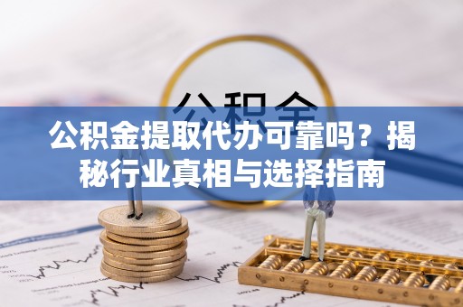 宜良公积金提取代办可靠吗？揭秘行业真相与选择指南