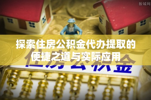 宜良探索住房公积金代办提取的便捷之道与实际应用