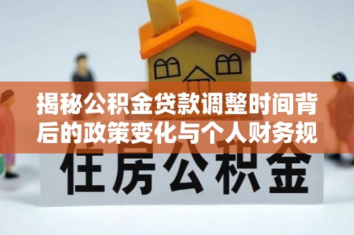 宜良揭秘公积金贷款调整时间背后的政策变化与个人财务规划