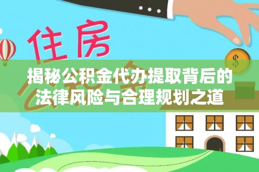 宜良揭秘公积金代办提取背后的法律风险与合理规划之道