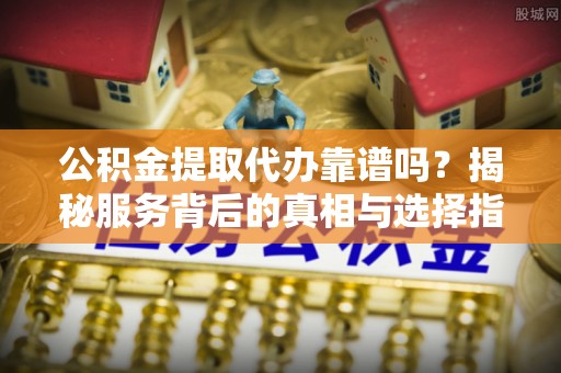 宜良公积金提取代办靠谱吗？揭秘服务背后的真相与选择指南