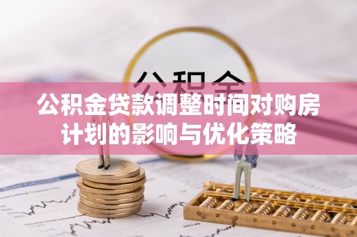 宜良公积金贷款调整时间对购房计划的影响与优化策略