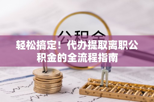 宜良轻松搞定！代办提取离职公积金的全流程指南