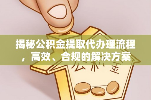 宜良揭秘公积金提取代办理流程，高效、合规的解决方案