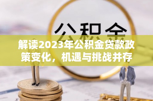 宜良解读2023年公积金贷款政策变化，机遇与挑战并存