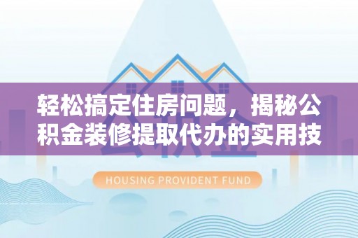 宜良轻松搞定住房问题，揭秘公积金装修提取代办的实用技巧