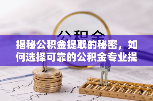 宜良揭秘公积金提取的秘密，如何选择可靠的公积金专业提取代办服务