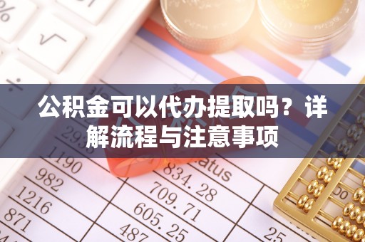 宜良公积金可以代办提取吗？详解流程与注意事项