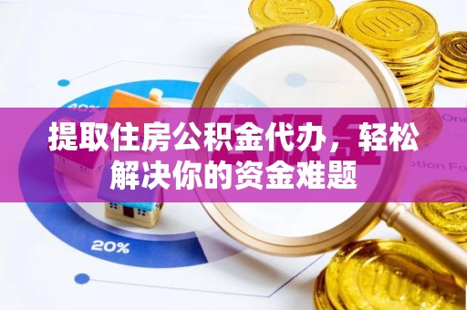 宜良提取住房公积金代办，轻松解决你的资金难题