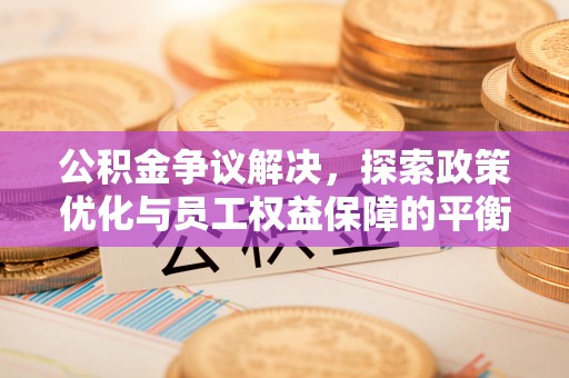 宜良公积金争议解决，探索政策优化与员工权益保障的平衡点
