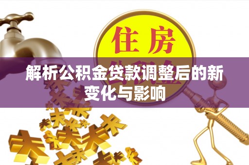 宜良解析公积金贷款调整后的新变化与影响
