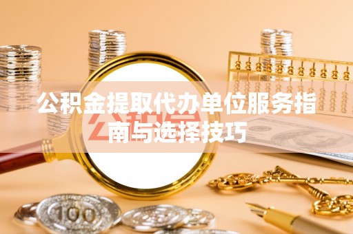 宜良公积金提取代办单位服务指南与选择技巧