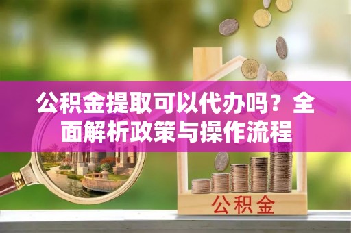 宜良公积金提取可以代办吗？全面解析政策与操作流程