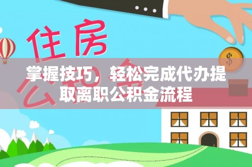 宜良掌握技巧，轻松完成代办提取离职公积金流程