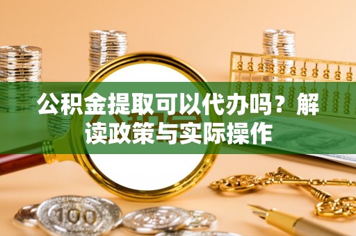 宜良公积金提取可以代办吗？解读政策与实际操作