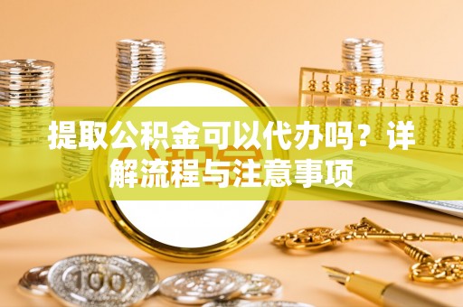 宜良提取公积金可以代办吗？详解流程与注意事项
