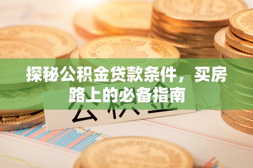 宜良探秘公积金贷款条件，买房路上的必备指南