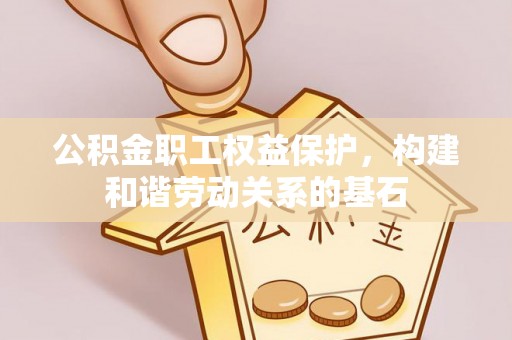 宜良公积金职工权益保护，构建和谐劳动关系的基石