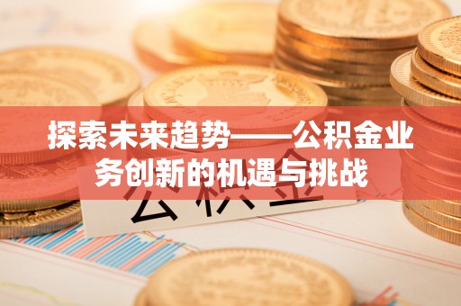 宜良探索未来趋势——公积金业务创新的机遇与挑战
