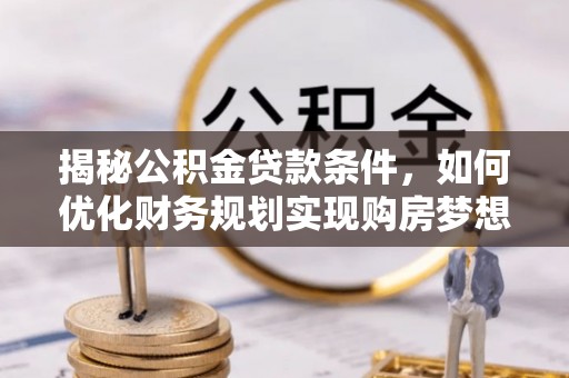 宜良揭秘公积金贷款条件，如何优化财务规划实现购房梦想
