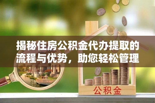 宜良揭秘住房公积金代办提取的流程与优势，助您轻松管理资金