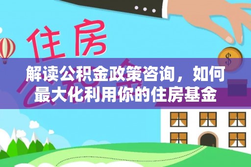 宜良解读公积金政策咨询，如何最大化利用你的住房基金