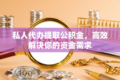宜良私人代办提取公积金，高效解决你的资金需求