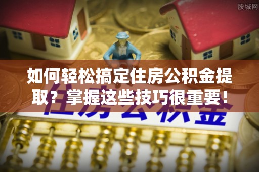 宜良如何轻松搞定住房公积金提取？掌握这些技巧很重要！