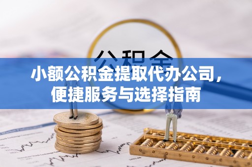 宜良小额公积金提取代办公司，便捷服务与选择指南