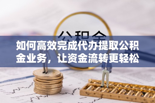 宜良如何高效完成代办提取公积金业务，让资金流转更轻松