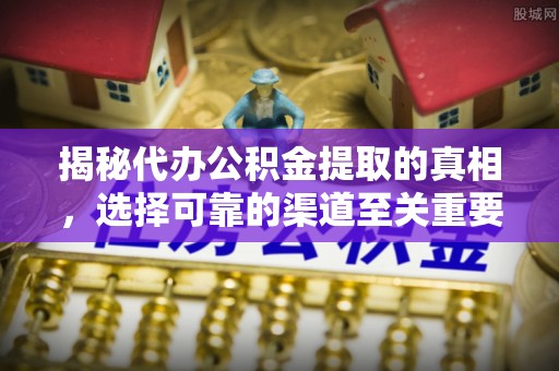 宜良揭秘代办公积金提取的真相，选择可靠的渠道至关重要