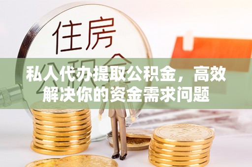 宜良私人代办提取公积金，高效解决你的资金需求问题