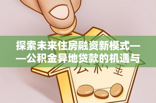 宜良探索未来住房融资新模式——公积金异地贷款的机遇与挑战
