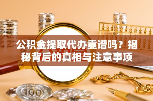宜良公积金提取代办靠谱吗？揭秘背后的真相与注意事项