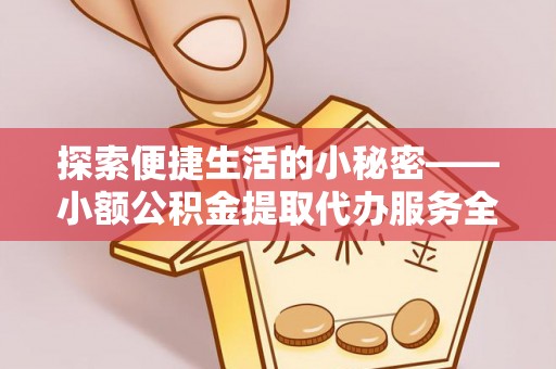 宜良探索便捷生活的小秘密——小额公积金提取代办服务全解析