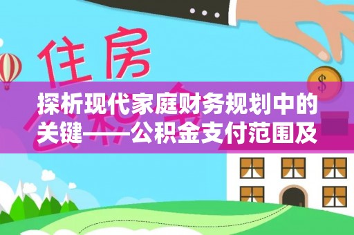 宜良探析现代家庭财务规划中的关键——公积金支付范围及其影响