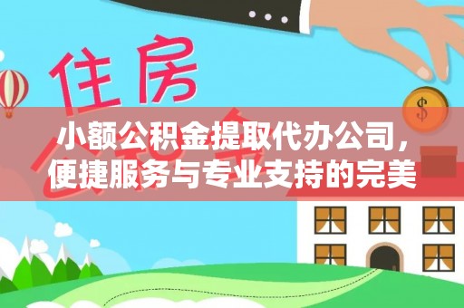宜良小额公积金提取代办公司，便捷服务与专业支持的完美结合